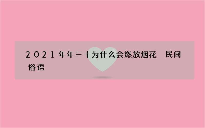 2021年年三十为什么会燃放烟花 民间俗语
